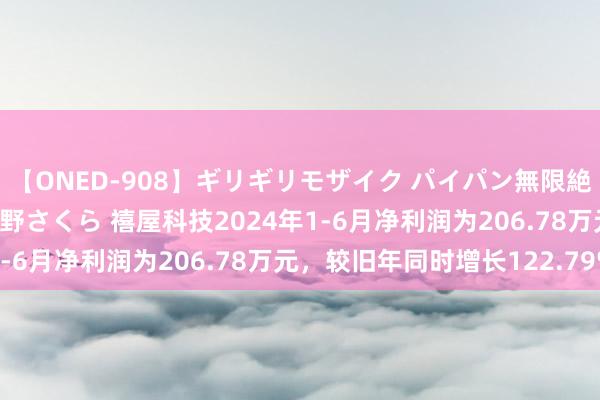 【ONED-908】ギリギリモザイク パイパン無限絶頂！激イカセFUCK 吉野さくら 禧屋科技2024年1-6月净利润为206.78万元，较旧年同时增长122.79%