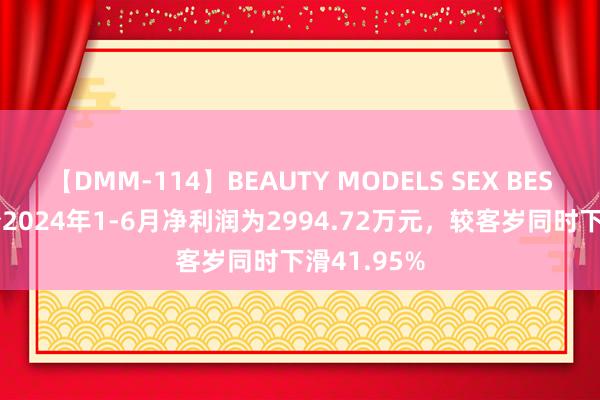 【DMM-114】BEAUTY MODELS SEX BEST 海宝股份2024年1-6月净利润为2994.72万元，较客岁同时下滑41.95%