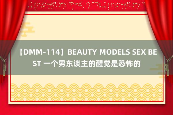 【DMM-114】BEAUTY MODELS SEX BEST 一个男东谈主的醒觉是恐怖的