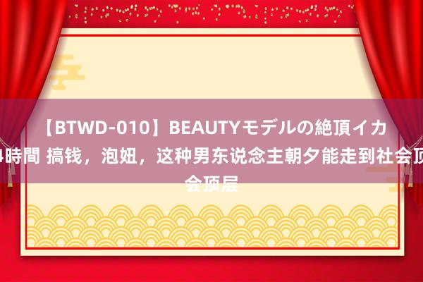 【BTWD-010】BEAUTYモデルの絶頂イカセ4時間 搞钱，泡妞，这种男东说念主朝夕能走到社会顶层