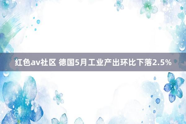 红色av社区 德国5月工业产出环比下落2.5%