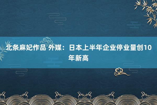 北条麻妃作品 外媒：日本上半年企业停业量创10年新高