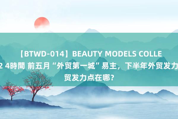 【BTWD-014】BEAUTY MODELS COLLECTION 2 4時間 前五月“外贸第一城”易主，下半年外贸发力点在哪？