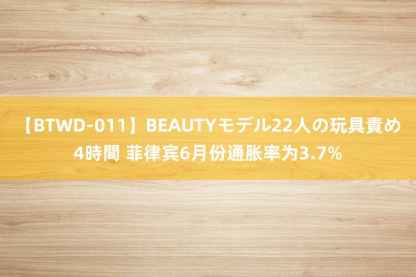 【BTWD-011】BEAUTYモデル22人の玩具責め4時間 菲律宾6月份通胀率为3.7%