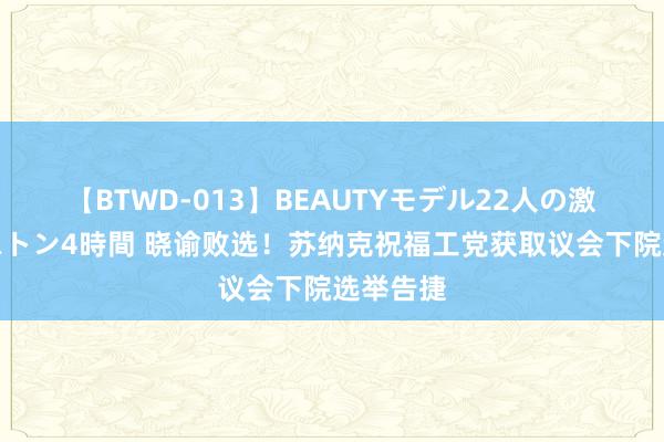 【BTWD-013】BEAUTYモデル22人の激しいピストン4時間 晓谕败选！苏纳克祝福工党获取议会下院选举告捷