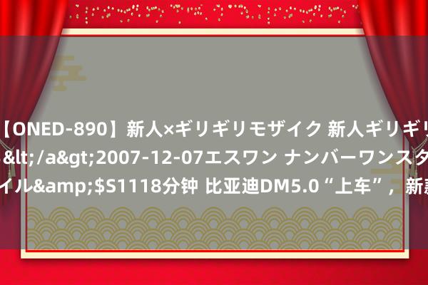 【ONED-890】新人×ギリギリモザイク 新人ギリギリモザイク 吉野さくら</a>2007-12-07エスワン ナンバーワンスタイル&$S1118分钟 比亚迪DM5.0“上车”，新款宋PLUS DM-i将7月25日上市