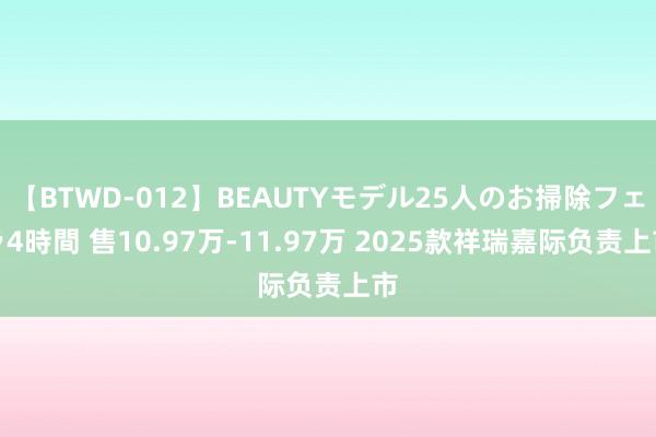 【BTWD-012】BEAUTYモデル25人のお掃除フェラ4時間 售10.97万-11.97万 2025款祥瑞嘉际负责上市