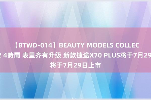 【BTWD-014】BEAUTY MODELS COLLECTION 2 4時間 表里齐有升级 新款捷途X70 PLUS将于7月29日上市