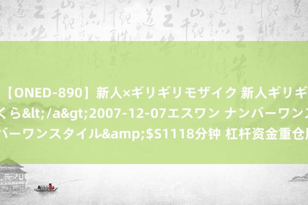 【ONED-890】新人×ギリギリモザイク 新人ギリギリモザイク 吉野さくら</a>2007-12-07エスワン ナンバーワンスタイル&$S1118分钟 杠杆资金重仓股曝光 长安汽车居首