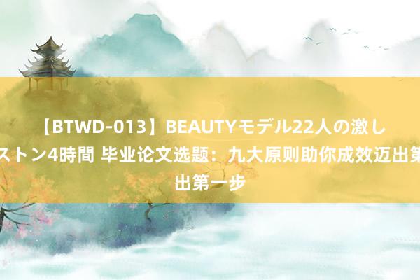 【BTWD-013】BEAUTYモデル22人の激しいピストン4時間 毕业论文选题：九大原则助你成效迈出第一步