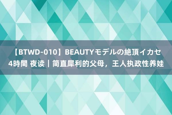 【BTWD-010】BEAUTYモデルの絶頂イカセ4時間 夜读｜简直犀利的父母，王人执政性养娃