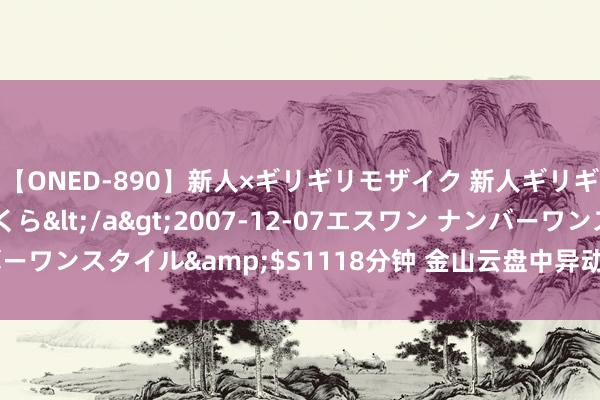 【ONED-890】新人×ギリギリモザイク 新人ギリギリモザイク 吉野さくら</a>2007-12-07エスワン ナンバーワンスタイル&$S1118分钟 金山云盘中异动 早盘大幅飞腾5.55%