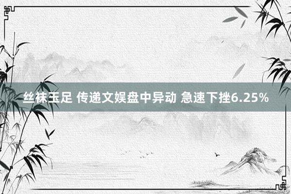 丝袜玉足 传递文娱盘中异动 急速下挫6.25%