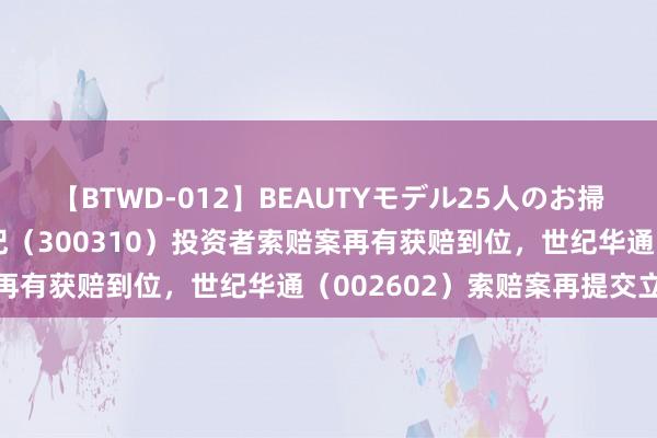 【BTWD-012】BEAUTYモデル25人のお掃除フェラ4時間 宜通世纪（300310）投资者索赔案再有获赔到位，世纪华通（002602）索赔案再提交立案