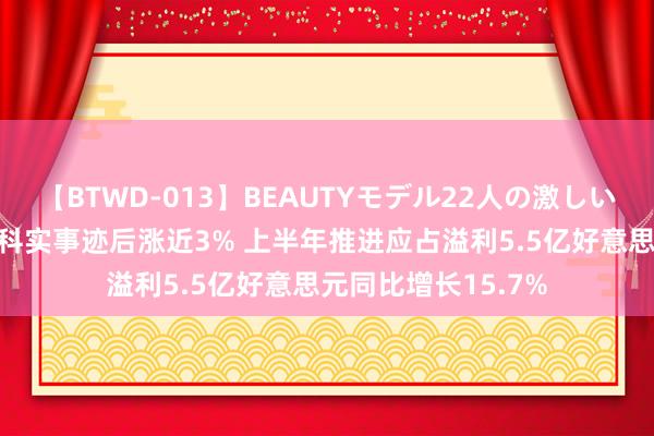 【BTWD-013】BEAUTYモデル22人の激しいピストン4時間 创科实事迹后涨近3% 上半年推进应占溢利5.5亿好意思元同比增长15.7%