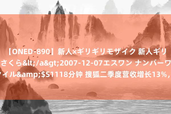 【ONED-890】新人×ギリギリモザイク 新人ギリギリモザイク 吉野さくら</a>2007-12-07エスワン ナンバーワンスタイル&$S1118分钟 搜狐二季度营收增长13%，张向阳：告白品牌方开销依然严慎