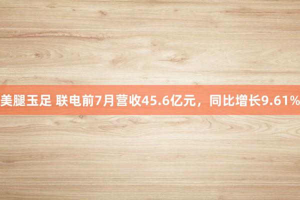 美腿玉足 联电前7月营收45.6亿元，同比增长9.61%