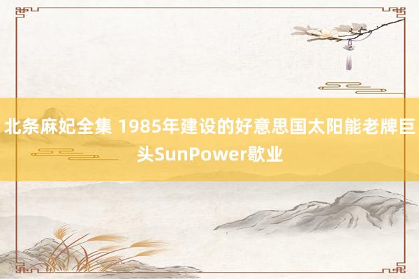 北条麻妃全集 1985年建设的好意思国太阳能老牌巨头SunPower歇业