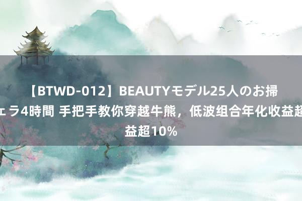 【BTWD-012】BEAUTYモデル25人のお掃除フェラ4時間 手把手教你穿越牛熊，低波组合年化收益超10%