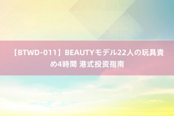 【BTWD-011】BEAUTYモデル22人の玩具責め4時間 港式投资指南