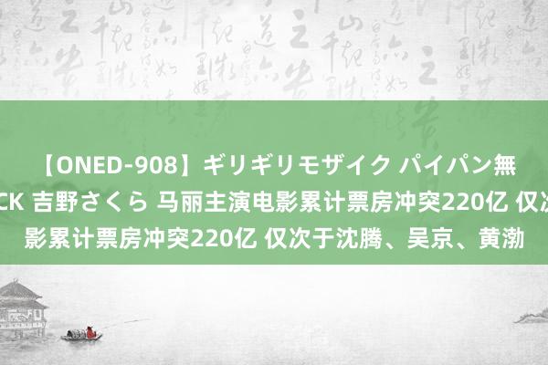 【ONED-908】ギリギリモザイク パイパン無限絶頂！激イカセFUCK 吉野さくら 马丽主演电影累计票房冲突220亿 仅次于沈腾、吴京、黄渤