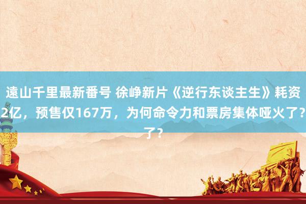 遠山千里最新番号 徐峥新片《逆行东谈主生》耗资2亿，预售仅167万，为何命令力和票房集体哑火了？