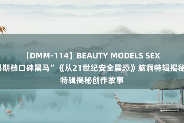 【DMM-114】BEAUTY MODELS SEX BEST “暑期档口碑黑马”《从21世纪安全震恐》脑洞特辑揭秘创作故事