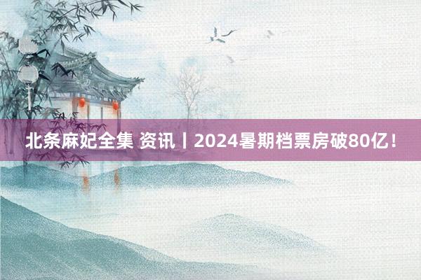 北条麻妃全集 资讯丨2024暑期档票房破80亿！