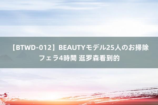 【BTWD-012】BEAUTYモデル25人のお掃除フェラ4時間 逛罗森看到的