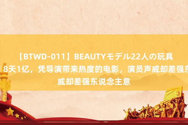 【BTWD-011】BEAUTYモデル22人の玩具責め4時間 8天1亿，凭导演带来热度的电影，演员声威却差强东说念主意