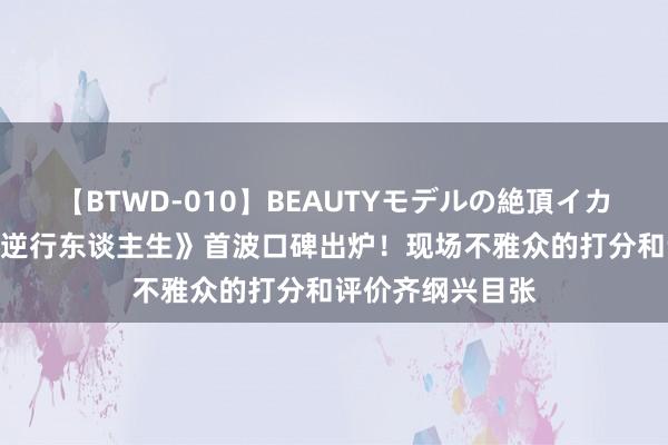 【BTWD-010】BEAUTYモデルの絶頂イカセ4時間 徐峥《逆行东谈主生》首波口碑出炉！现场不雅众的打分和评价齐纲兴目张