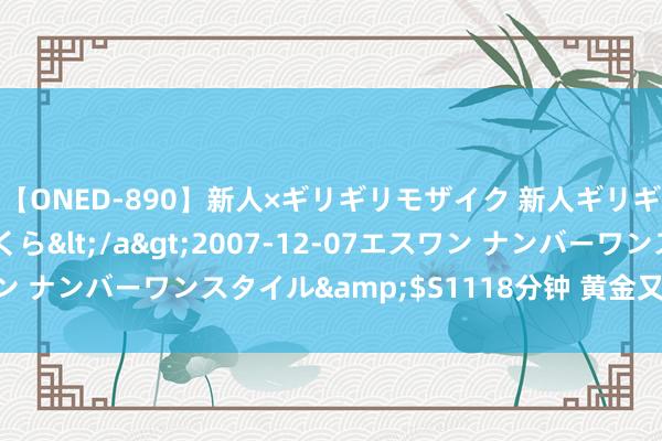 【ONED-890】新人×ギリギリモザイク 新人ギリギリモザイク 吉野さくら</a>2007-12-07エスワン ナンバーワンスタイル&$S1118分钟 黄金又暴跌，为何？