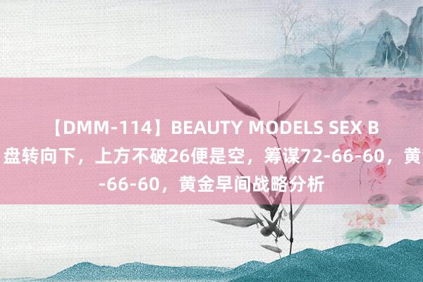 【DMM-114】BEAUTY MODELS SEX BEST 金语梁言：盘转向下，上方不破26便是空，筹谋72-66-60，黄金早间战略分析