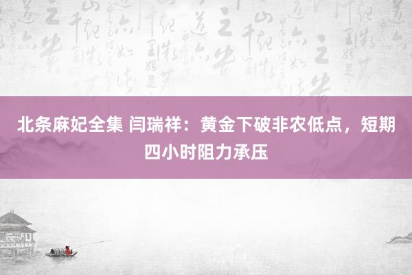 北条麻妃全集 闫瑞祥：黄金下破非农低点，短期四小时阻力承压