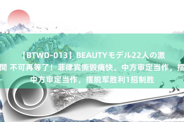 【BTWD-013】BEAUTYモデル22人の激しいピストン4時間 不可再等了！菲律宾撕毁痛快，中方审定当作，摆脱军胜利1招制胜