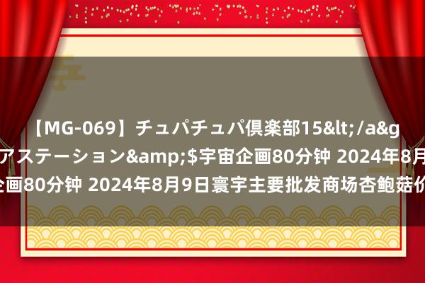 【MG-069】チュパチュパ倶楽部15</a>2003-01-03メディアステーション&$宇宙企画80分钟 2024年8月9日寰宇主要批发商场杏鲍菇价钱行情