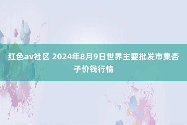 红色av社区 2024年8月9日世界主要批发市集杏子价钱行情