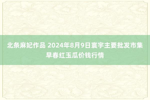 北条麻妃作品 2024年8月9日寰宇主要批发市集早春红玉瓜价钱行情