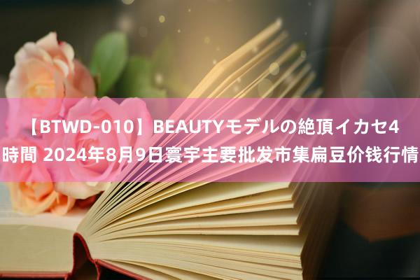 【BTWD-010】BEAUTYモデルの絶頂イカセ4時間 2024年8月9日寰宇主要批发市集扁豆价钱行情