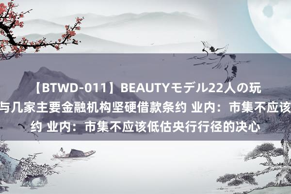 【BTWD-011】BEAUTYモデル22人の玩具責め4時間 央行已与几家主要金融机构坚硬借款条约 业内：市集不应该低估央行行径的决心