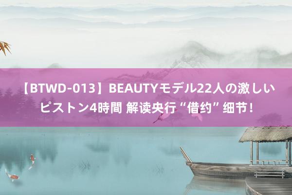 【BTWD-013】BEAUTYモデル22人の激しいピストン4時間 解读央行“借约”细节！