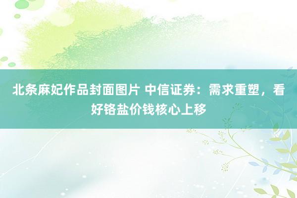 北条麻妃作品封面图片 中信证券：需求重塑，看好铬盐价钱核心上移