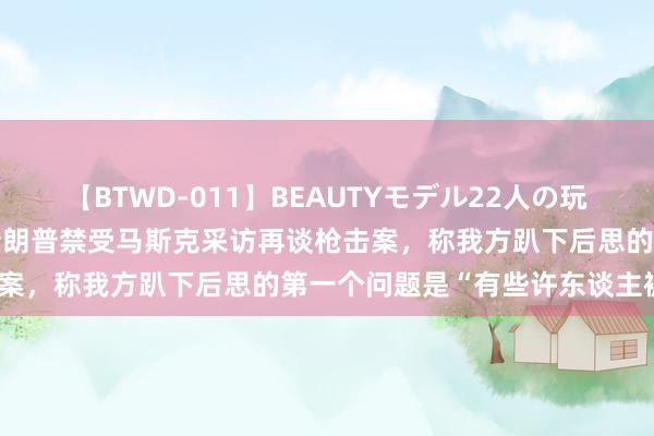 【BTWD-011】BEAUTYモデル22人の玩具責め4時間 好意思媒：特朗普禁受马斯克采访再谈枪击案，称我方趴下后思的第一个问题是“有些许东谈主被杀”