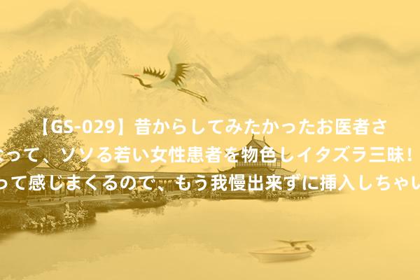 【GS-029】昔からしてみたかったお医者さんゴッコ ニセ医者になって、ソソる若い女性患者を物色しイタズラ三昧！パンツにシミまで作って感じまくるので、もう我慢出来ずに挿入しちゃいました。ああ、昔から憧れていたお医者さんゴッコをついに達成！ 陈诉：供过于求影响商场，智妙手机面板价钱步入下行通说念