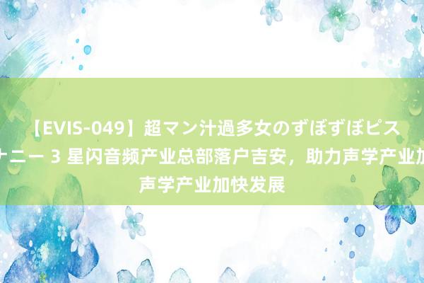 【EVIS-049】超マン汁過多女のずぼずぼピストンオナニー 3 星闪音频产业总部落户吉安，助力声学产业加快发展