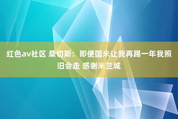 红色av社区 桑切斯：即便国米让我再踢一年我照旧会走 感谢米兰城