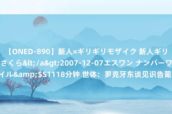 【ONED-890】新人×ギリギリモザイク 新人ギリギリモザイク 吉野さくら</a>2007-12-07エスワン ナンバーワンスタイル&$S1118分钟 世体：罗克牙东谈见识告葡媒，称巴萨和葡体莫得在谈罗克转会