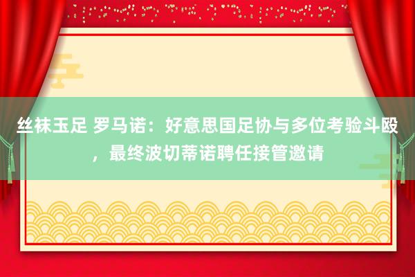 丝袜玉足 罗马诺：好意思国足协与多位考验斗殴，最终波切蒂诺聘任接管邀请