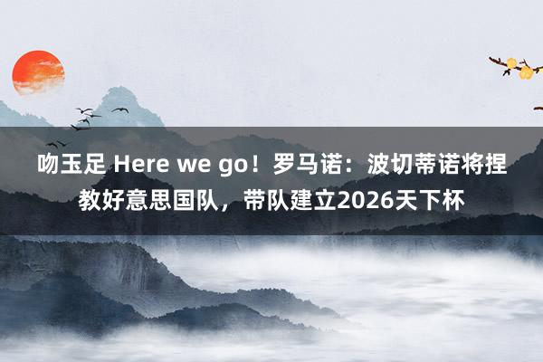 吻玉足 Here we go！罗马诺：波切蒂诺将捏教好意思国队，带队建立2026天下杯