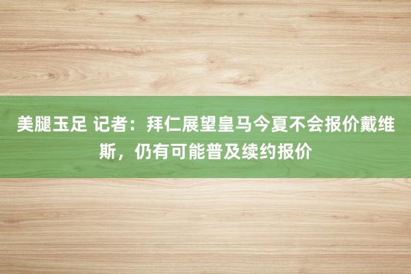 美腿玉足 记者：拜仁展望皇马今夏不会报价戴维斯，仍有可能普及续约报价